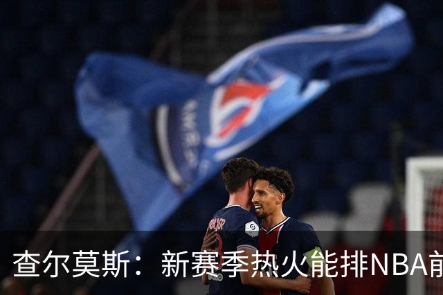 查尔莫斯：新赛季热火能排NBA前五 顶级防守可弥补控卫短板